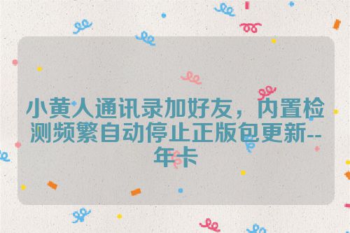 小黄人通讯录加好友，内置检测频繁自动停止正版包更新--年卡